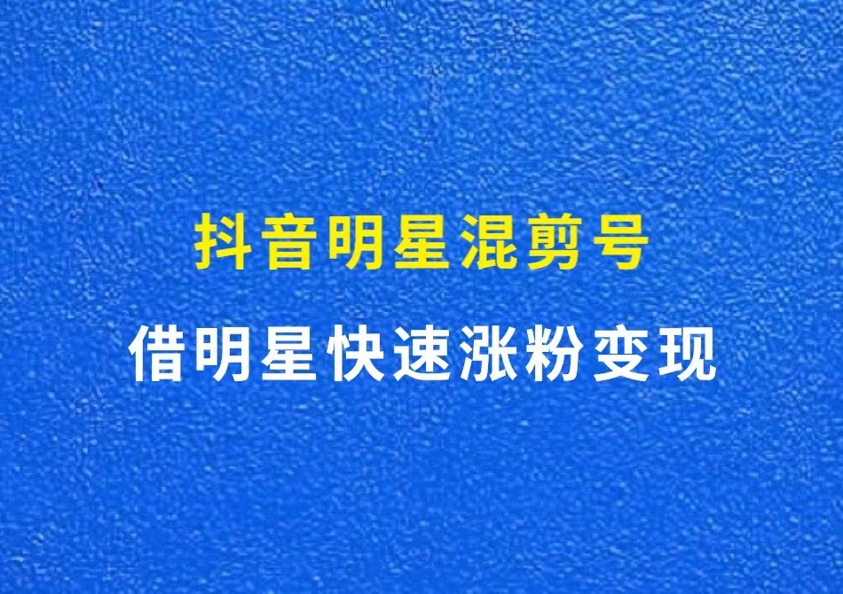 抖音明星混剪号，借明星快速涨粉变现