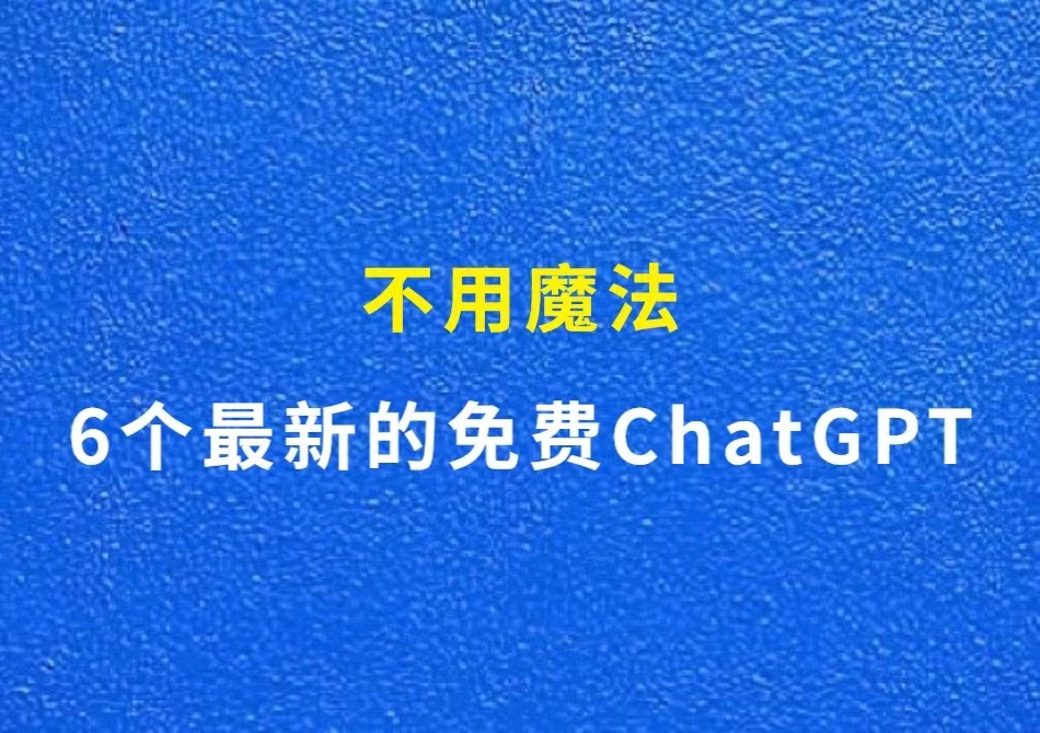 6个最新的免费ChatGPT，不用魔法拿来即用